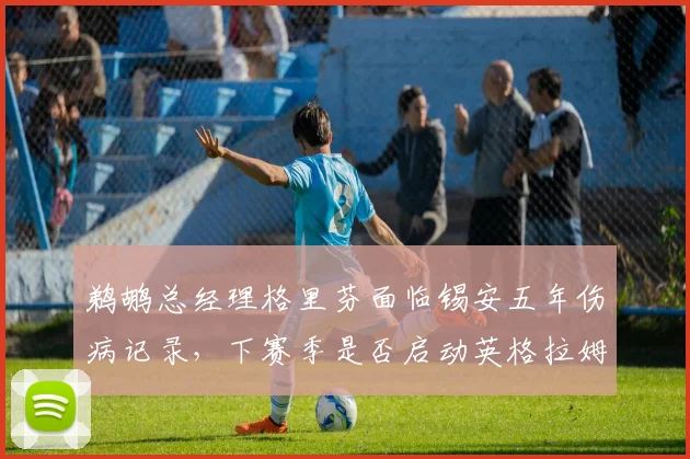 鹈鹕总经理格里芬面临锡安五年伤病记录，下赛季是否启动英格拉姆交易重建阵容_br_