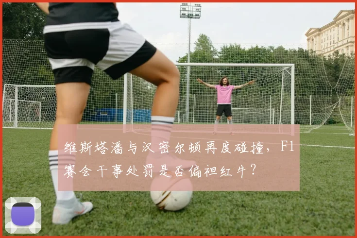维斯塔潘与汉密尔顿再度碰撞，F1赛会干事处罚是否偏袒红牛？