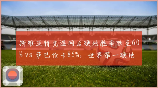 斯维亚特克温网后硬地胜率跌至60% vs 萨巴伦卡85%，世界第一硬地统治力此消彼长