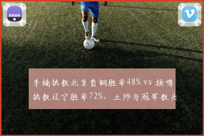 李楠执教北京首钢胜率48% vs 杨鸣执教辽宁胜率72%，土帅与冠军教头差距拉大