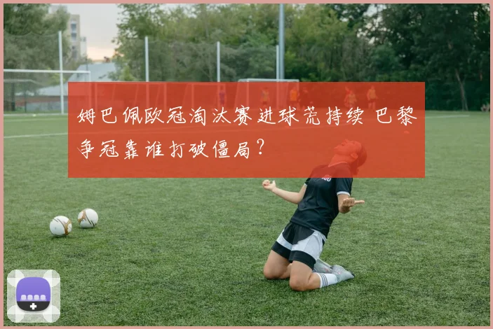 姆巴佩欧冠淘汰赛进球荒持续 巴黎争冠靠谁打破僵局？