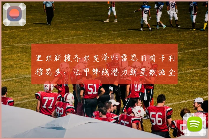 里尔新援齐尔克泽vs雷恩旧将卡利穆恩多，法甲锋线潜力新星数据全面对比