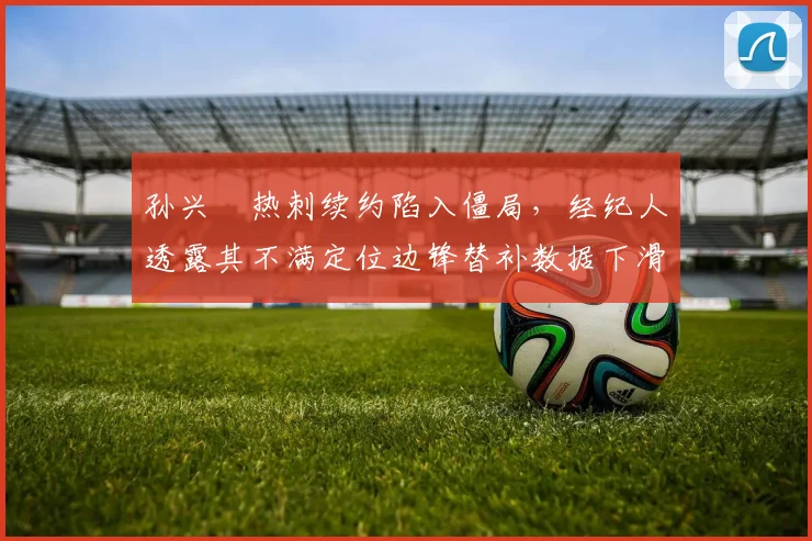 孙兴慜热刺续约陷入僵局，经纪人透露其不满定位边锋替补数据下滑