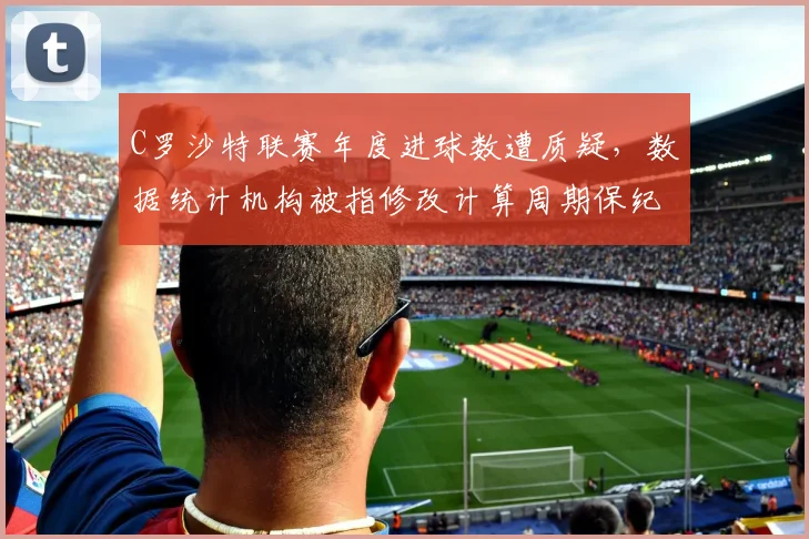 C罗沙特联赛年度进球数遭质疑，数据统计机构被指修改计算周期保纪录
