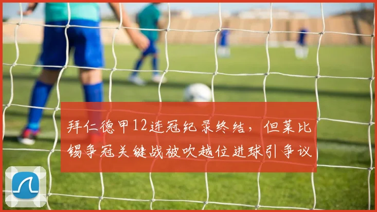 拜仁德甲12连冠纪录终结，但莱比锡争冠关键战被吹越位进球引争议