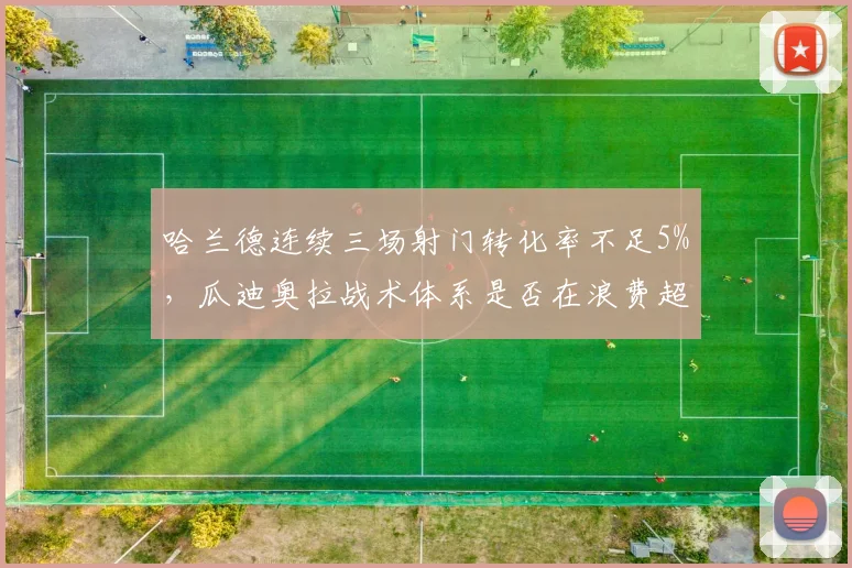 哈兰德连续三场射门转化率不足5%，瓜迪奥拉战术体系是否在浪费超级射手天赋？