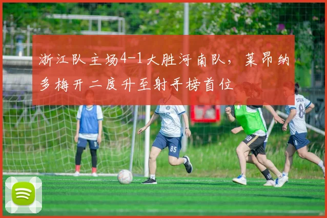 浙江队主场4-1大胜河南队，莱昂纳多梅开二度升至射手榜首位
