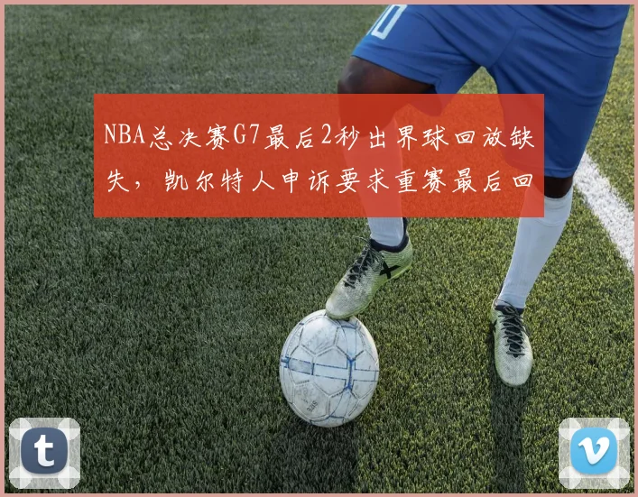 NBA总决赛G7最后2秒出界球回放缺失，凯尔特人申诉要求重赛最后回合