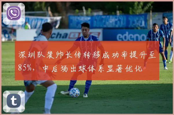 深圳队裴帅长传转移成功率提升至85%，中后场出球体系显著优化