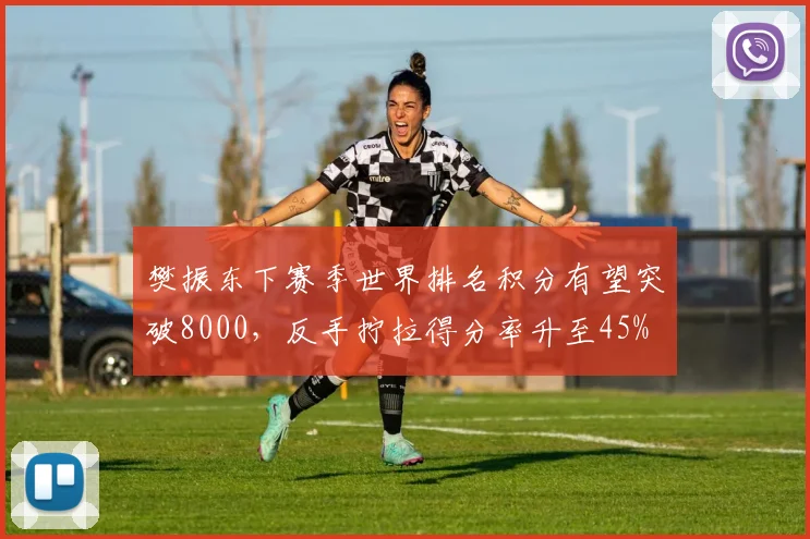 樊振东下赛季世界排名积分有望突破8000，反手拧拉得分率升至45%